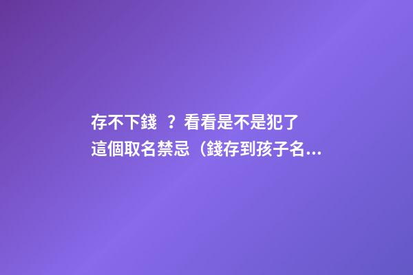 存不下錢？看看是不是犯了這個取名禁忌（錢存到孩子名下好取嗎）